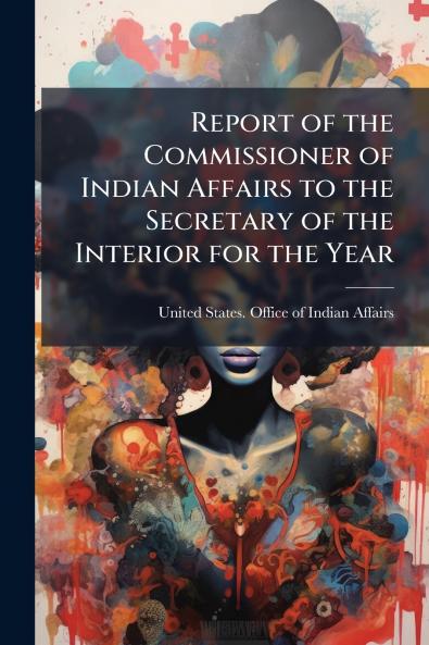 Report of the Commissioner of Indian Affairs to the Secretary of the Interior for the Year