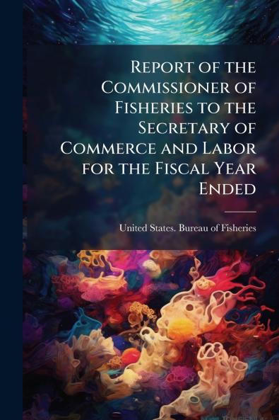 Report of the Commissioner of Fisheries to the Secretary of Commerce and Labor for the Fiscal Year Ended
