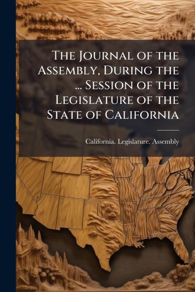 The Journal of the Assembly During the ... Session of the Legislature of the State of California