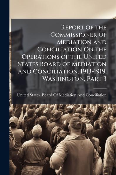 Report of the Commissioner of Mediation and Conciliation On the Operations of the United States Board of Mediation and Conciliation. 1913-1919. Washington Part 3