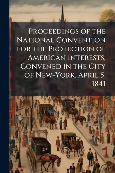 Proceedings of the National Convention for the Protection of American Interests Convened in the City of New-York April 5 1841