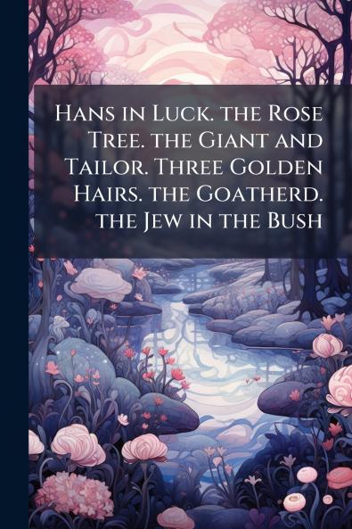 Hans in Luck. the Rose Tree. the Giant and Tailor. Three Golden Hairs. the Goatherd. the Jew in the Bush