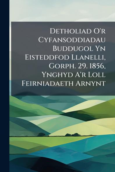 Detholiad O'r Cyfansoddiadau Buddugol Yn Eisteddfod Llanelli Gorph. 29. 1856 Ynghyd A'r Loll Feirniadaeth Arnynt