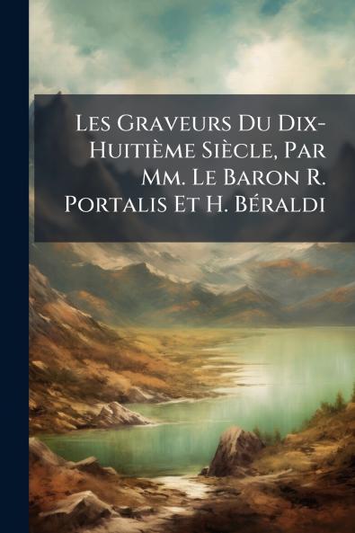 Les Graveurs Du Dix-Huitième Siècle Par Mm. Le Baron R. Portalis Et H. Béraldi