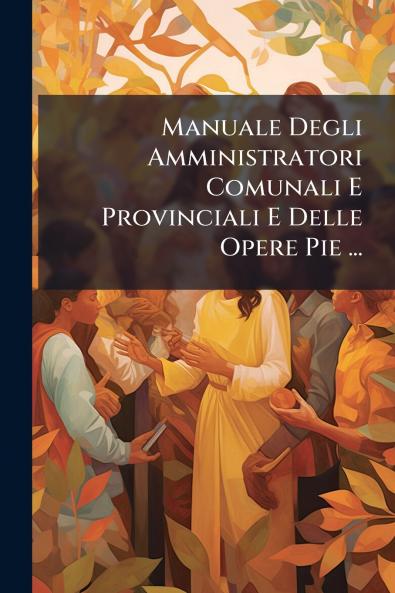 Manuale Degli Amministratori Comunali E Provinciali E Delle Opere Pie ...