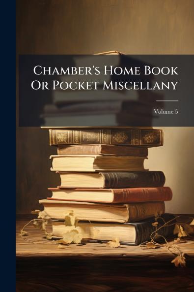 Chamber's Home Book Or Pocket Miscellany; Volume 5