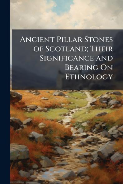 Ancient Pillar Stones of Scotland; Their Significance and Bearing On Ethnology
