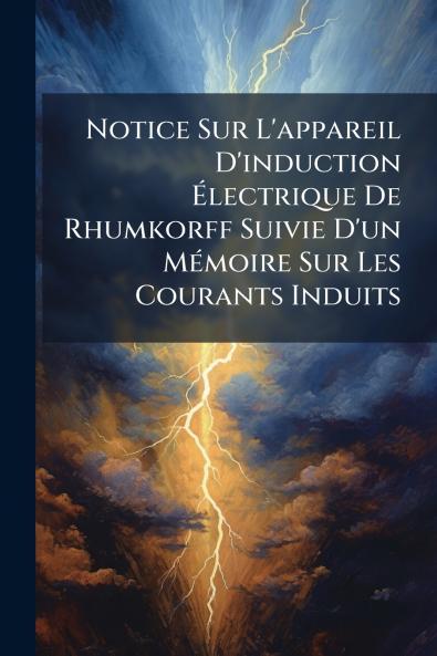 Notice Sur L'appareil D'induction Électrique De Rhumkorff Suivie D'un Mémoire Sur Les Courants Induits