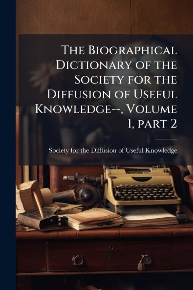 The Biographical Dictionary of the Society for the Diffusion of Useful Knowledge-- Volume 1 part 2