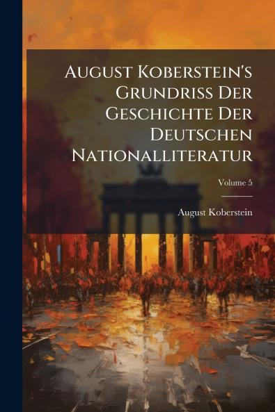 August Koberstein's Grundriss Der Geschichte Der Deutschen Nationalliteratur; Volume 5