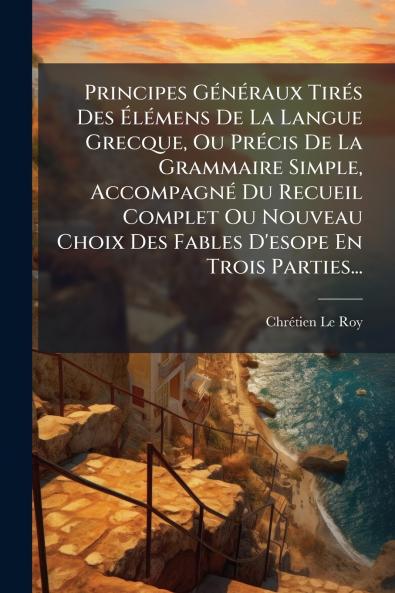 Principes Généraux Tirés Des Élémens De La Langue Grecque Ou Précis De La Grammaire Simple Accompagné Du Recueil Complet Ou Nouveau Choix Des Fables D'esope En Trois Parties...