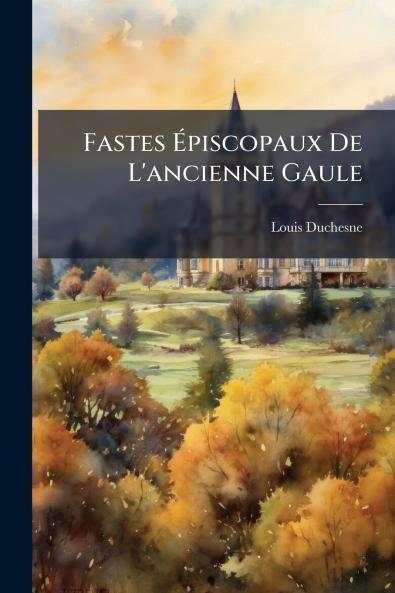 Fastes Épiscopaux De L'ancienne Gaule