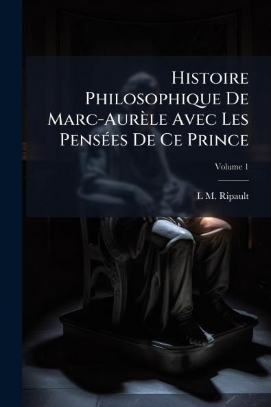 Histoire Philosophique De Marc-Aurèle Avec Les Pensées De Ce Prince; Volume 1
