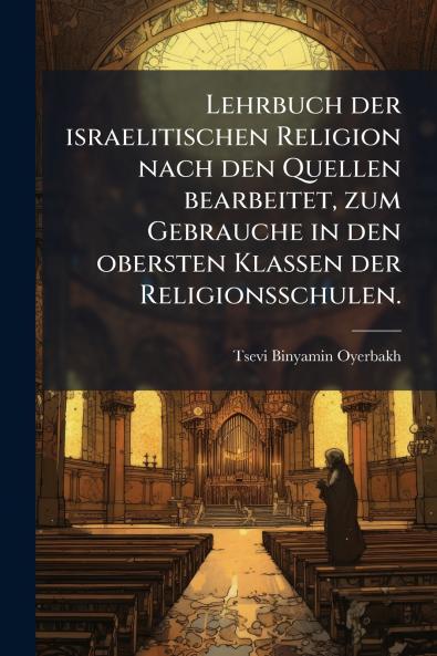 Lehrbuch der israelitischen Religion nach den Quellen bearbeitet zum Gebrauche in den obersten Klassen der Religionsschulen.