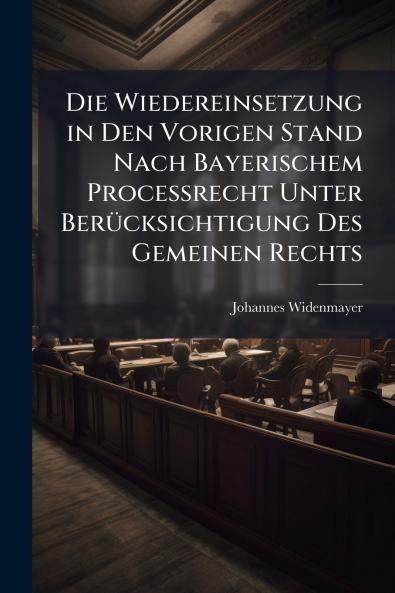 Die Wiedereinsetzung in Den Vorigen Stand Nach Bayerischem Processrecht Unter Berücksichtigung Des Gemeinen Rechts