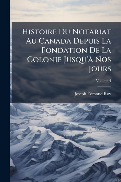 Histoire Du Notariat Au Canada Depuis La Fondation De La Colonie Jusqu'à Nos Jours; Volume 4