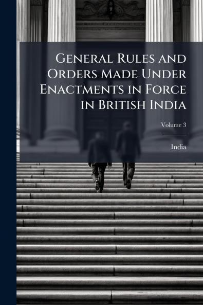 General Rules and Orders Made Under Enactments in Force in British India; Volume 3