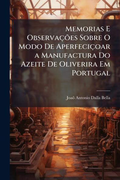 Memorias E Observações Sobre O Modo De Aperfeciçoar a Manufactura Do Azeite De Oliverira Em Portugal