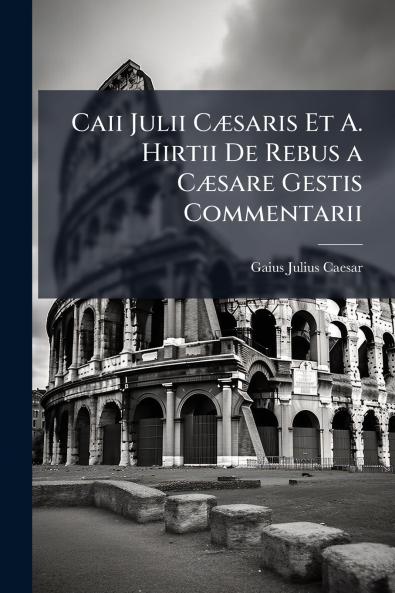Caii Julii Cæsaris Et A. Hirtii De Rebus a Cæsare Gestis Commentarii