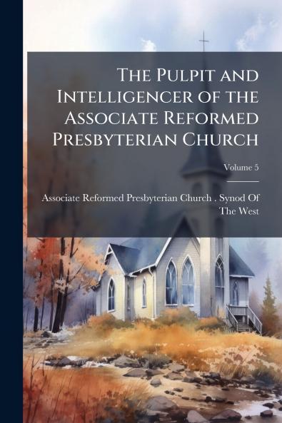The Pulpit and Intelligencer of the Associate Reformed Presbyterian Church; Volume 5