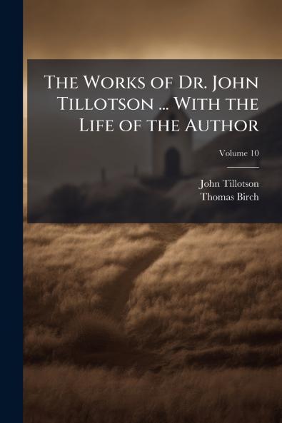 The Works of Dr. John Tillotson ... With the Life of the Author; Volume 10