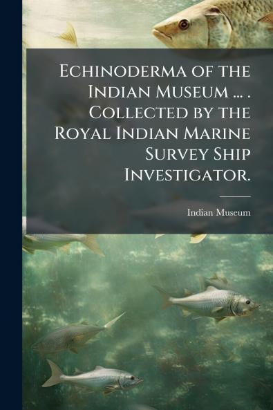 Echinoderma of the Indian Museum ... . Collected by the Royal Indian Marine Survey Ship Investigator.