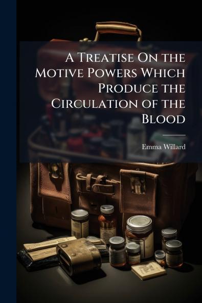 A Treatise On the Motive Powers Which Produce the Circulation of the Blood