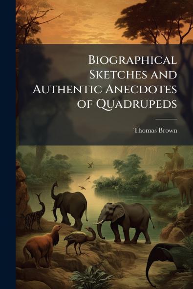 Biographical Sketches and Authentic Anecdotes of Quadrupeds