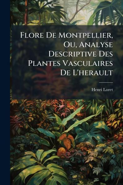 Flore De Montpellier Ou Analyse Descriptive Des Plantes Vasculaires De L'herault
