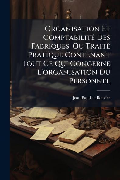 Organisation Et Comptabilité Des Fabriques Ou Traité Pratique Contenant Tout Ce Qui Concerne L'organisation Du Personnel