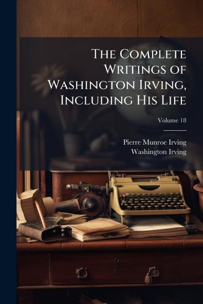 The Complete Writings of Washington Irving Including His Life; Volume 18