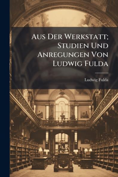Aus Der Werkstatt; Studien Und Anregungen Von Ludwig Fulda