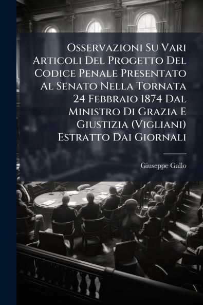 Osservazioni Su Vari Articoli Del Progetto Del Codice Penale Presentato Al Senato Nella Tornata 24 Febbraio 1874 Dal Ministro Di Grazia E Giustizia (Vigliani) Estratto Dai Giornali