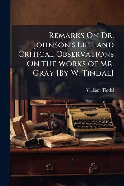 Remarks On Dr. Johnson's Life and Critical Observations On the Works of Mr. Gray [By W. Tindal]