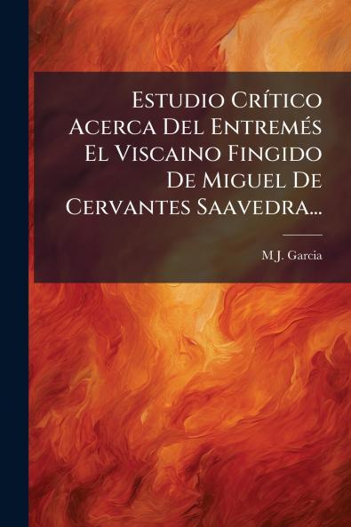 Estudio Crítico Acerca Del Entremés El Viscaino Fingido De Miguel De Cervantes Saavedra...
