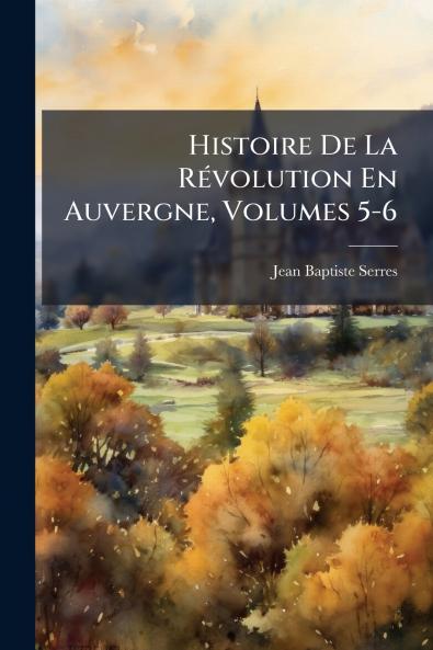 Histoire De La Révolution En Auvergne Volumes 5-6