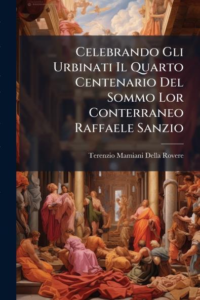 Celebrando Gli Urbinati Il Quarto Centenario Del Sommo Lor Conterraneo Raffaele Sanzio