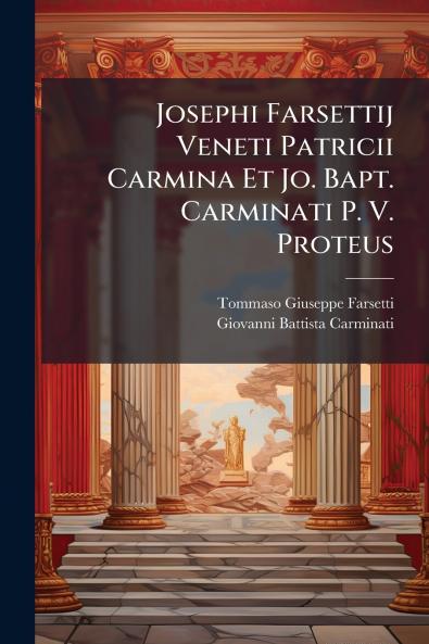 Josephi Farsettij Veneti Patricii Carmina Et Jo. Bapt. Carminati P. V. Proteus