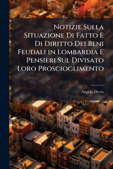 Notizie Sulla Situazione Di Fatto E Di Diritto Dei Beni Feudali in Lombardia E Pensieri Sul Divisato Loro Proscioglimento
