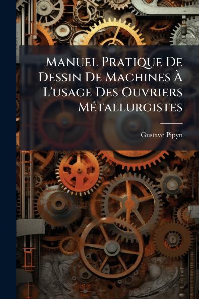 Manuel Pratique De Dessin De Machines À L'usage Des Ouvriers Métallurgistes