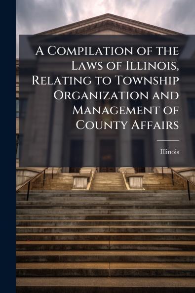 A Compilation of the Laws of Illinois Relating to Township Organization and Management of County Affairs