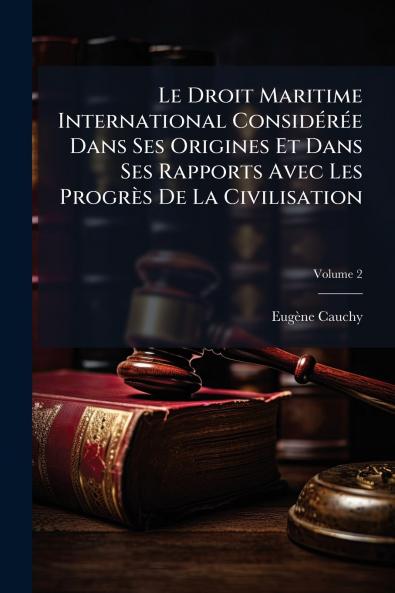 Le Droit Maritime International Considérée Dans Ses Origines Et Dans Ses Rapports Avec Les Progrès De La Civilisation; Volume 2
