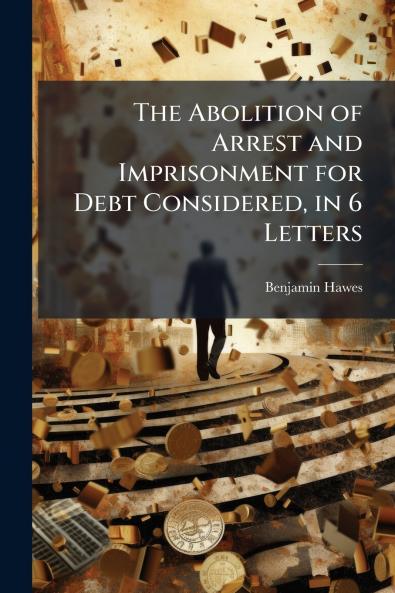 The Abolition of Arrest and Imprisonment for Debt Considered in 6 Letters