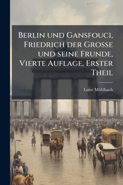 Berlin und Gansfouci Friedrich der Grosse und seine Frunde Vierte Auflage Erster Theil