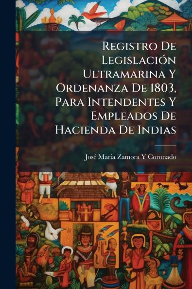 Registro De Legislación Ultramarina Y Ordenanza De 1803 Para Intendentes Y Empleados De Hacienda De Indias