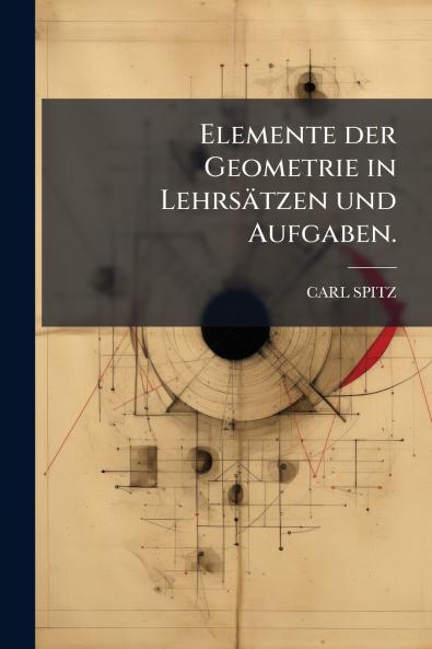 Elemente der Geometrie in Lehrsätzen und Aufgaben.