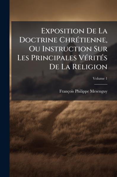 Exposition De La Doctrine Chrétienne Ou Instruction Sur Les Principales Vérités De La Religion; Volume 1