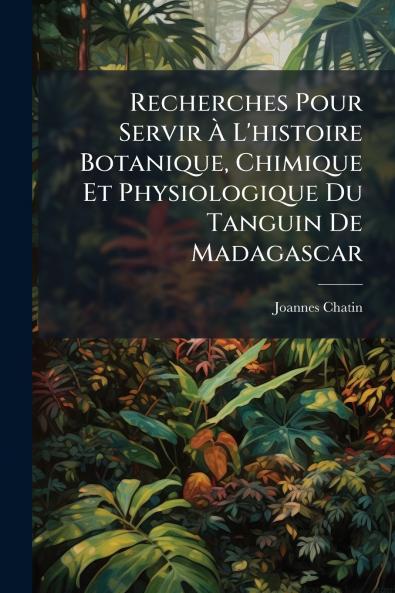 Recherches Pour Servir À L'histoire Botanique Chimique Et Physiologique Du Tanguin De Madagascar
