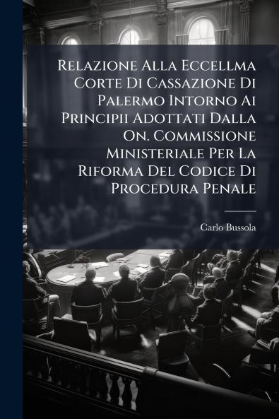 Relazione Alla Eccellma Corte Di Cassazione Di Palermo Intorno Ai Principii Adottati Dalla On. Commissione Ministeriale Per La Riforma Del Codice Di Procedura Penale