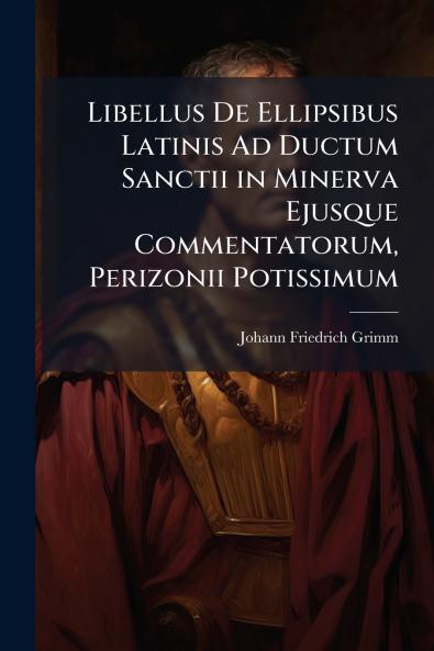 Libellus De Ellipsibus Latinis Ad Ductum Sanctii in Minerva Ejusque Commentatorum Perizonii Potissimum